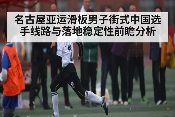 名古屋亚运滑板男子街式中国选手线路与落地稳定性前瞻分析